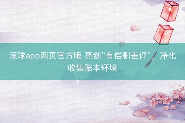 滚球app网页官方版 亮剑“有偿删差评”,净化收集赔本环境